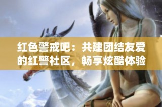 红色警戒吧：共建团结友爱的红警社区，畅享炫酷体验与强大对战