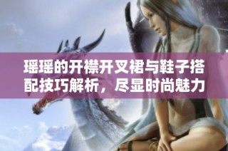 瑶瑶的开襟开叉裙与鞋子搭配技巧解析，尽显时尚魅力
