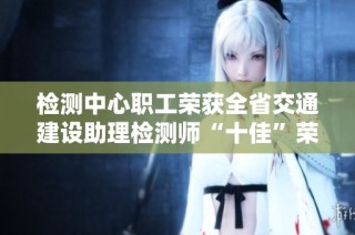 检测中心职工荣获全省交通建设助理检测师“十佳”荣誉称号的喜讯