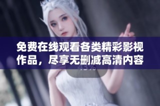 免费在线观看各类精彩影视作品，尽享无删减高清内容