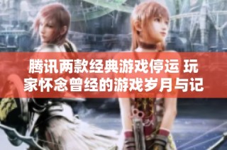 腾讯两款经典游戏停运 玩家怀念曾经的游戏岁月与记忆