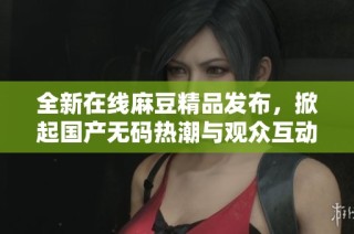 全新在线麻豆精品发布，掀起国产无码热潮与观众互动体验升级