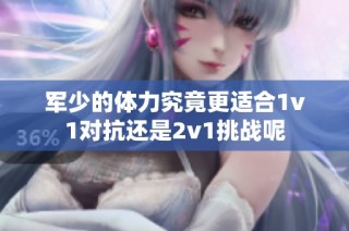 军少的体力究竟更适合1v1对抗还是2v1挑战呢