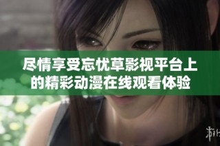 尽情享受忘忧草影视平台上的精彩动漫在线观看体验