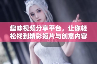 趣味视频分享平台，让你轻松找到精彩短片与创意内容