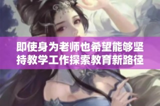 即使身为老师也希望能够坚持教学工作探索教育新路径