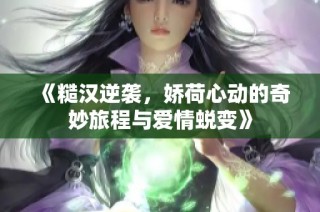 《糙汉逆袭，娇荷心动的奇妙旅程与爱情蜕变》