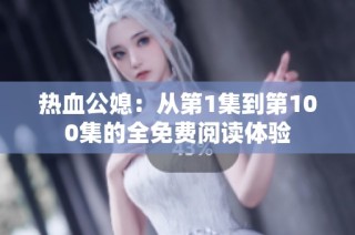 热血公媳：从第1集到第100集的全免费阅读体验