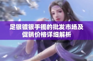 足银镀银手镯的批发市场及促销价格详细解析