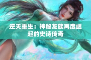 逆天重生：神秘龙族再度崛起的史诗传奇
