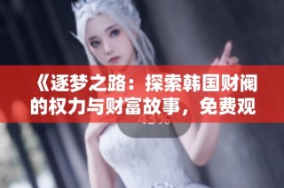 《逐梦之路：探索韩国财阀的权力与财富故事，免费观看精彩影片》