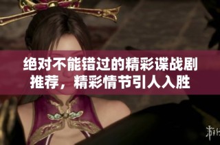 绝对不能错过的精彩谍战剧推荐，精彩情节引人入胜