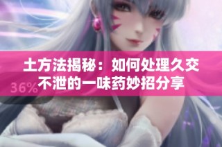 土方法揭秘：如何处理久交不泄的一味药妙招分享