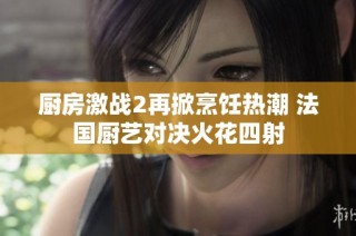 厨房激战2再掀烹饪热潮 法国厨艺对决火花四射