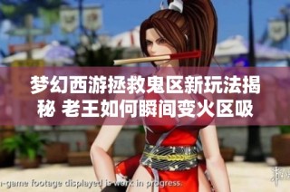 梦幻西游拯救鬼区新玩法揭秘 老王如何瞬间变火区吸引玩家
