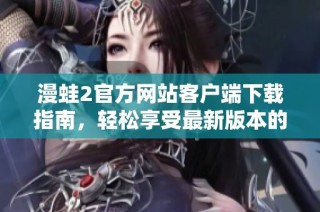 漫蛙2官方网站客户端下载指南，轻松享受最新版本的游戏体验