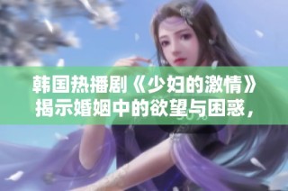 韩国热播剧《少妇的激情》揭示婚姻中的欲望与困惑，令人深思