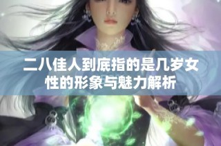 二八佳人到底指的是几岁女性的形象与魅力解析