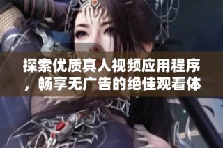 探索优质真人视频应用程序，畅享无广告的绝佳观看体验