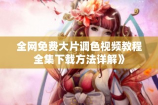 全网免费大片调色视频教程全集下载方法详解》