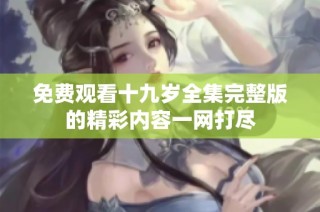 免费观看十九岁全集完整版的精彩内容一网打尽