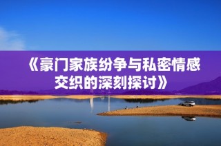 《豪门家族纷争与私密情感交织的深刻探讨》