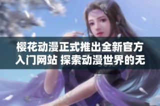 樱花动漫正式推出全新官方入门网站 探索动漫世界的无限可能