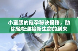 小蛮腰的催孕秘诀揭秘，助你轻松迎接新生命的到来