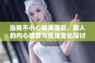 当我不小心被弄湿后，男人的内心感受与情绪变化探讨