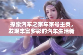 探索汽车之家车家号主页，发现丰富多彩的汽车生活新体验