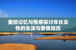 重拾记忆与情感探讨年长女性的生活与爱情经历
