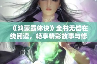 《鸿蒙霸体诀》全书无偿在线阅读，畅享精彩故事与修炼之旅