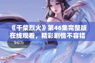 《干柴烈火》第46集完整版在线观看，精彩剧情不容错过！