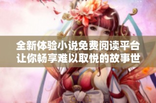 全新体验小说免费阅读平台让你畅享难以取悦的故事世界