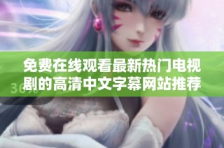 免费在线观看最新热门电视剧的高清中文字幕网站推荐与汇总