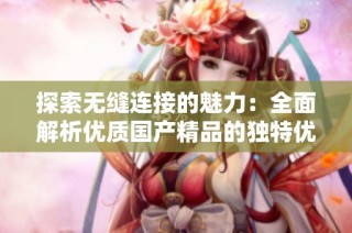 探索无缝连接的魅力：全面解析优质国产精品的独特优势与特点