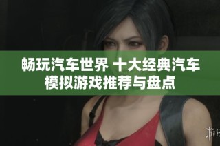 畅玩汽车世界 十大经典汽车模拟游戏推荐与盘点
