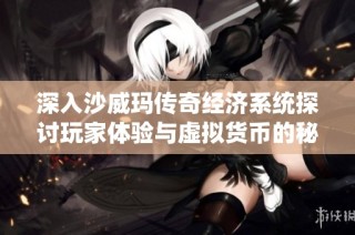 深入沙威玛传奇经济系统探讨玩家体验与虚拟货币的秘密