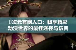 囧次元官网入口：畅享精彩动漫世界的最佳途径与访问指南