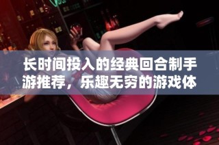 长时间投入的经典回合制手游推荐，乐趣无穷的游戏体验等你来探索