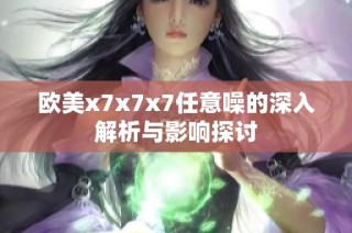欧美x7x7x7任意噪的深入解析与影响探讨