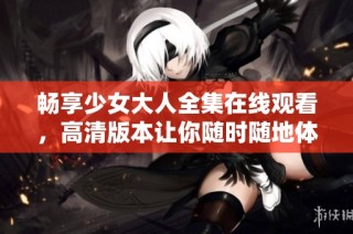 畅享少女大人全集在线观看，高清版本让你随时随地体验精彩剧情