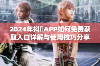 2024年抖抈APP如何免费获取入口详解与使用技巧分享