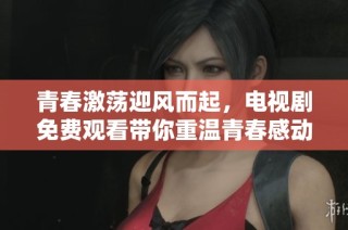 青春激荡迎风而起，电视剧免费观看带你重温青春感动