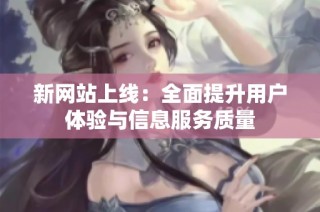 新网站上线：全面提升用户体验与信息服务质量