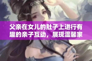 父亲在女儿的肚子上进行有趣的亲子互动，展现温馨家庭关系
