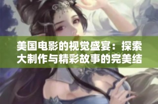 美国电影的视觉盛宴：探索大制作与精彩故事的完美结合
