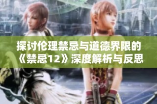 探讨伦理禁忌与道德界限的《禁忌12》深度解析与反思