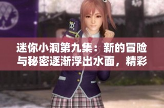 迷你小洞第九集：新的冒险与秘密逐渐浮出水面，精彩不断升级