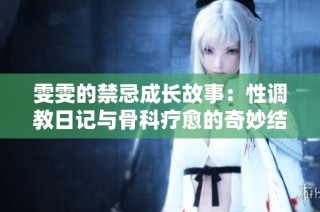 雯雯的禁忌成长故事：性调教日记与骨科疗愈的奇妙结合探索